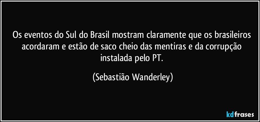Os eventos do Sul do Brasil mostram claramente que os brasileiros acordaram e estão de saco cheio das mentiras e da corrupção instalada pelo PT. (Sebastião Wanderley)