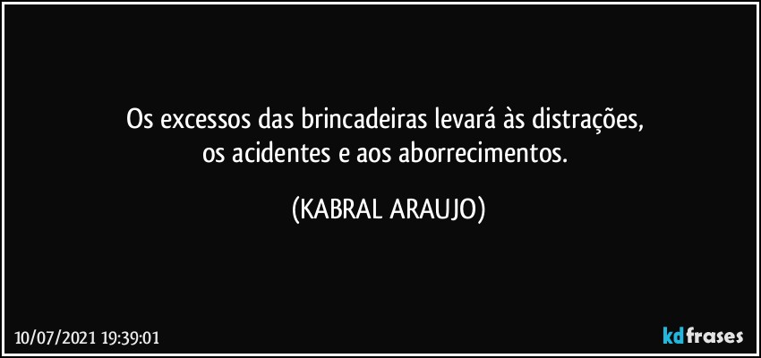 Os excessos das brincadeiras levará às distrações, 
os acidentes e aos aborrecimentos. (KABRAL ARAUJO)