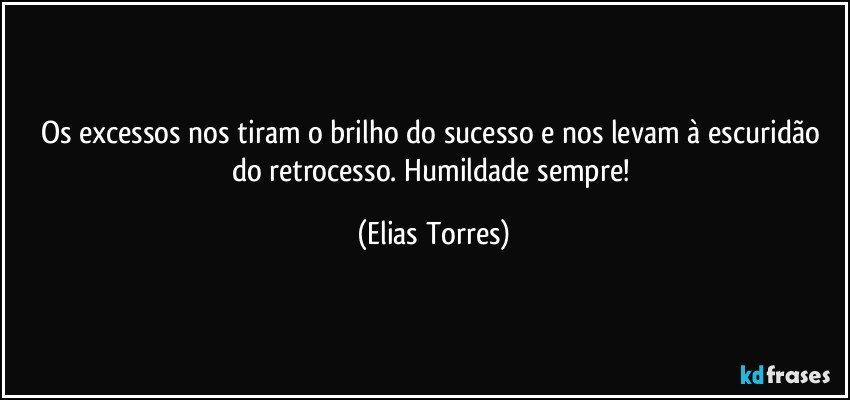 Os excessos nos tiram o brilho do sucesso e nos levam à escuridão do retrocesso. Humildade sempre! (Elias Torres)