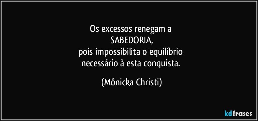 Os excessos renegam a 
SABEDORIA,
pois impossibilita o equilíbrio 
necessário à esta conquista. (Mônicka Christi)