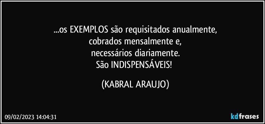 ...os EXEMPLOS são requisitados anualmente,
cobrados mensalmente e,
necessários diariamente.
São INDISPENSÁVEIS! (KABRAL ARAUJO)