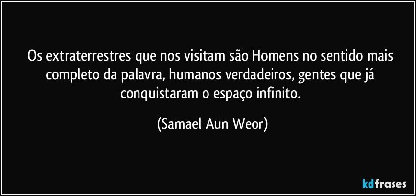 Os extraterrestres que nos visitam são Homens no sentido mais completo da palavra, humanos verdadeiros, gentes que já conquistaram o espaço infinito. (Samael Aun Weor)