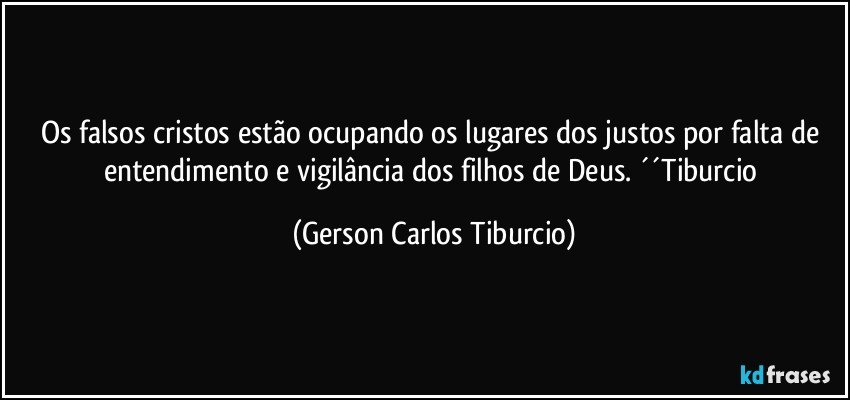 Os falsos cristos estão ocupando os lugares dos justos por falta de entendimento e vigilância dos filhos de Deus. ´´Tiburcio (Gerson Carlos Tiburcio)