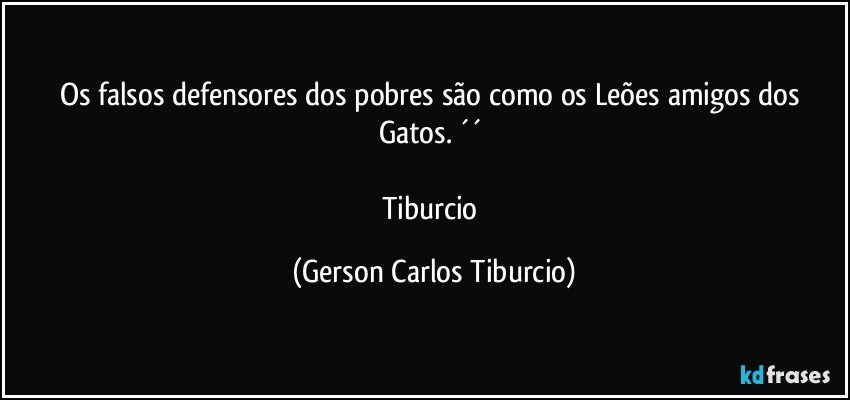 Os falsos defensores dos pobres são como os Leões amigos dos Gatos. ´´ 

Tiburcio (Gerson Carlos Tiburcio)