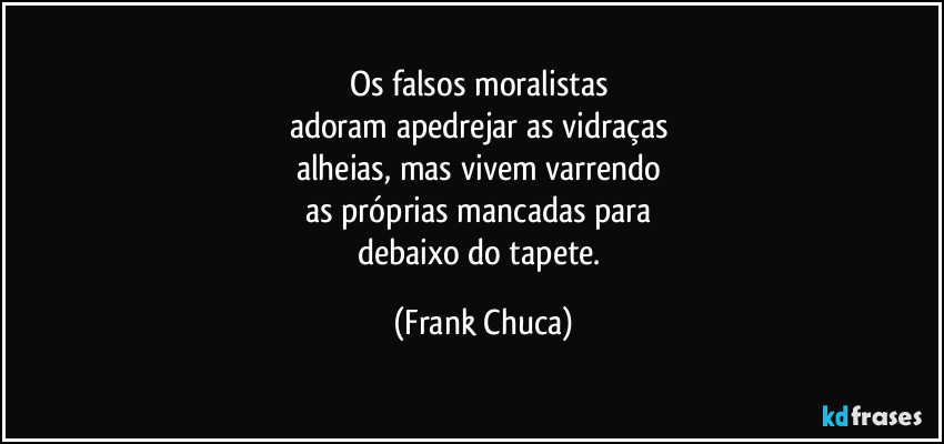 Os falsos moralistas 
adoram apedrejar as vidraças 
alheias, mas vivem varrendo 
as próprias mancadas para 
debaixo do tapete. (Frank Chuca)