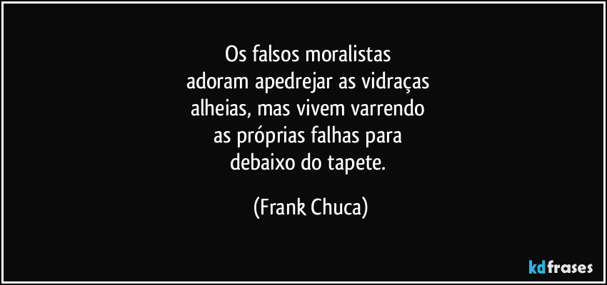 Os falsos moralistas 
adoram apedrejar as vidraças 
alheias, mas vivem varrendo 
as próprias falhas para 
debaixo do tapete. (Frank Chuca)