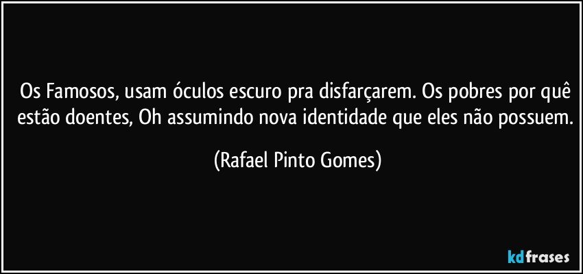 Os Famosos, usam óculos escuro pra disfarçarem. Os pobres por quê estão doentes, Oh assumindo nova identidade que eles não possuem. (Rafael Pinto Gomes)