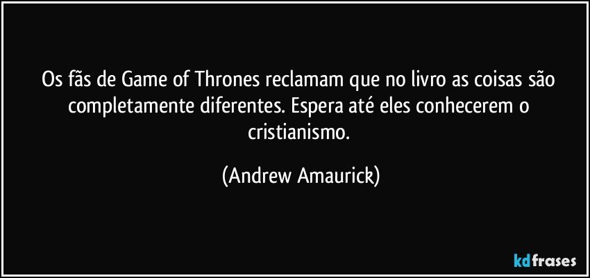 Os fãs de Game of Thrones reclamam que no livro as coisas são completamente diferentes. Espera até eles conhecerem o cristianismo. (Andrew Amaurick)