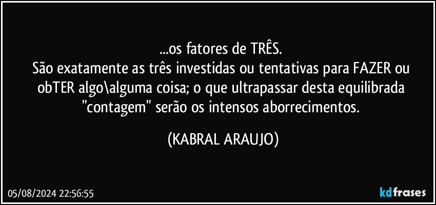 ...os fatores de TRÊS. 
São exatamente as três investidas ou tentativas para FAZER ou obTER algo\alguma coisa; o que ultrapassar desta equilibrada "contagem" serão os intensos aborrecimentos. (KABRAL ARAUJO)