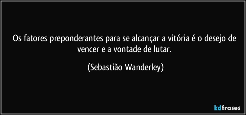 Os fatores preponderantes para se alcançar a vitória é o desejo de vencer e a vontade de lutar. (Sebastião Wanderley)