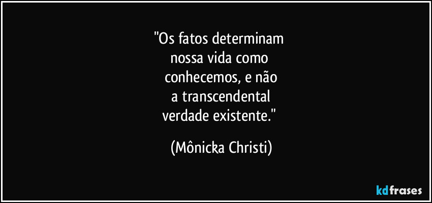 "Os fatos determinam
nossa vida como
conhecemos, e não
a transcendental
verdade existente." (Mônicka Christi)