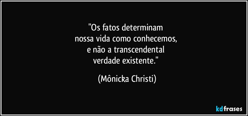 "Os fatos determinam 
nossa vida como conhecemos, 
e não a transcendental 
verdade existente." (Mônicka Christi)