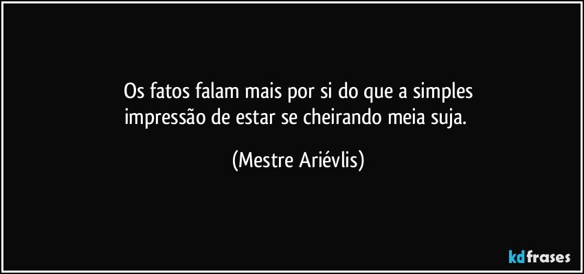 Os fatos falam mais por si do que a simples
impressão de estar se cheirando meia suja. (Mestre Ariévlis)