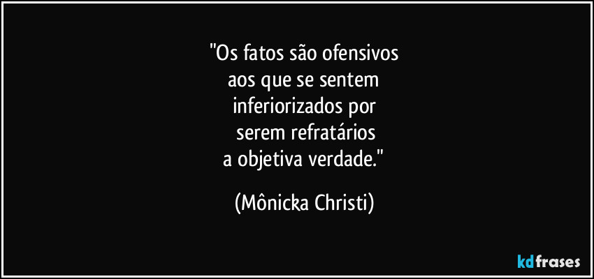 "Os fatos são ofensivos
 aos que se sentem 
inferiorizados por
 serem refratários
 a objetiva verdade." (Mônicka Christi)