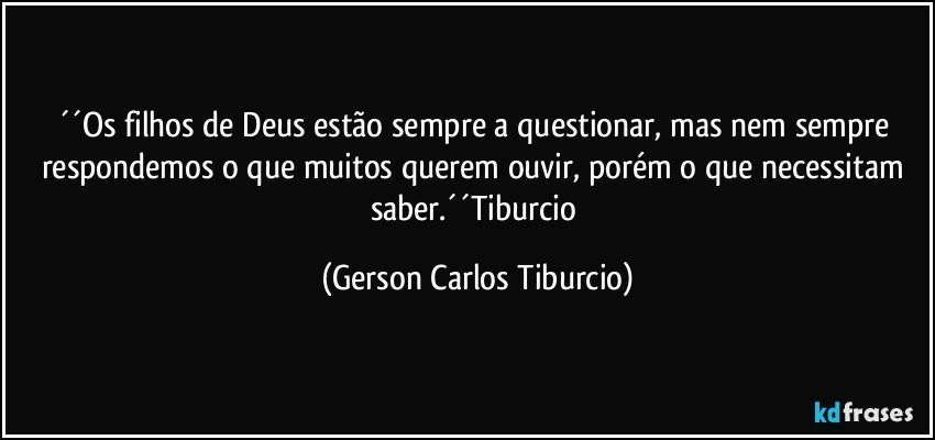 ´´Os filhos de Deus estão sempre a questionar, mas nem sempre respondemos o que muitos querem ouvir, porém o que necessitam saber.´´Tiburcio (Gerson Carlos Tiburcio)