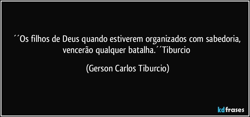 ´´Os filhos de Deus quando estiverem organizados com sabedoria, vencerão qualquer batalha.´´Tiburcio (Gerson Carlos Tiburcio)