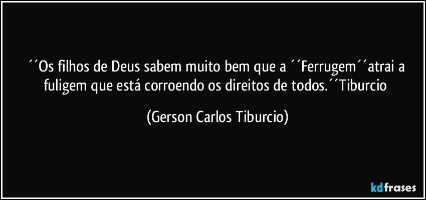 ´´Os filhos de Deus sabem muito bem que a ´´Ferrugem´´atrai a fuligem que está corroendo os direitos de todos.´´Tiburcio (Gerson Carlos Tiburcio)