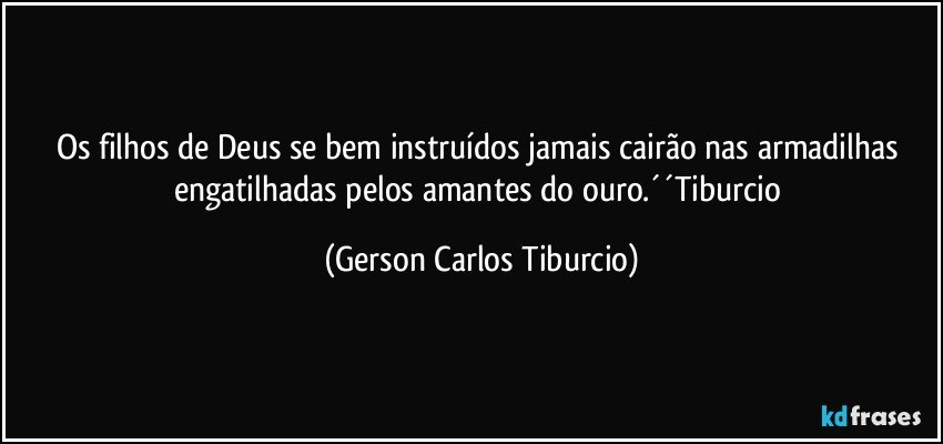 Os filhos de Deus se bem instruídos jamais cairão nas armadilhas engatilhadas pelos amantes do ouro.´´Tiburcio (Gerson Carlos Tiburcio)