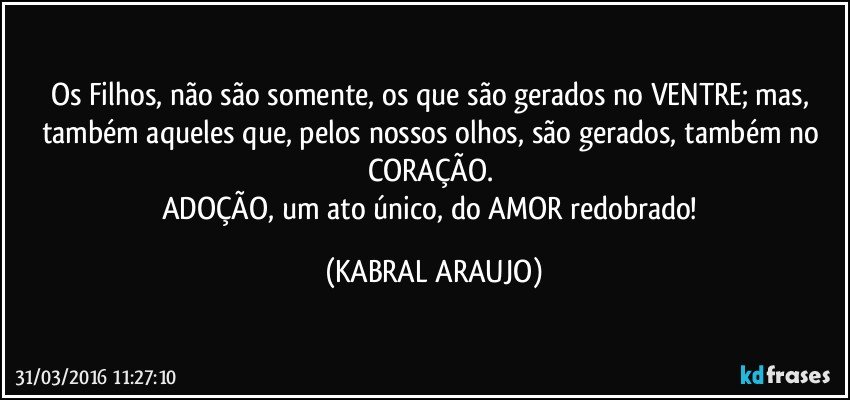 Os Filhos, não são somente, os que são gerados no VENTRE; mas, também aqueles que, pelos nossos olhos, são gerados, também no CORAÇÃO. 
ADOÇÃO, um ato único, do AMOR redobrado! (KABRAL ARAUJO)