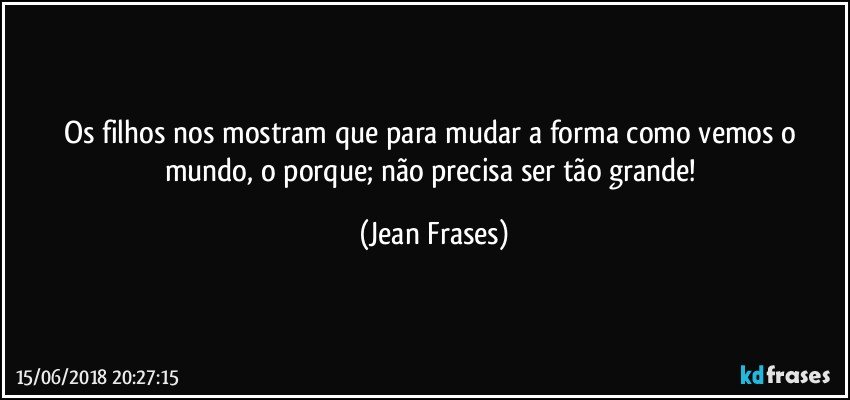 Os filhos nos mostram que para mudar a forma como vemos o mundo, o porque; não precisa ser tão grande! (Jean Frases)