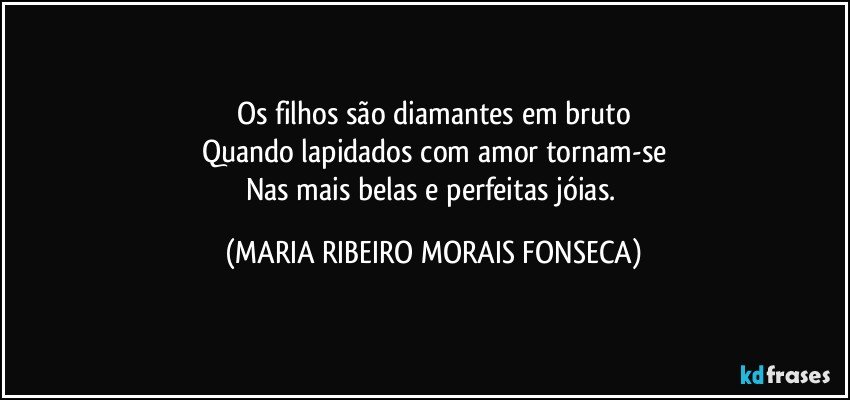 Os filhos são diamantes em bruto
Quando lapidados com amor tornam-se
Nas mais belas e perfeitas jóias. (MARIA RIBEIRO MORAIS FONSECA)