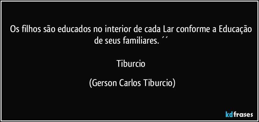 Os filhos são educados no interior de cada Lar conforme a Educação de seus familiares. ´´ 

Tiburcio (Gerson Carlos Tiburcio)