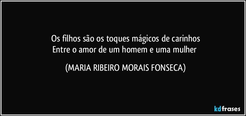 Os filhos são os toques mágicos de carinhos
Entre o amor de um homem e uma mulher (MARIA RIBEIRO MORAIS FONSECA)