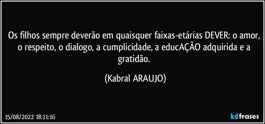 Os filhos sempre deverão em quaisquer faixas-etárias DEVER: o amor, o respeito, o dialogo, a cumplicidade, a educAÇÃO adquirida e a gratidão. (KABRAL ARAUJO)