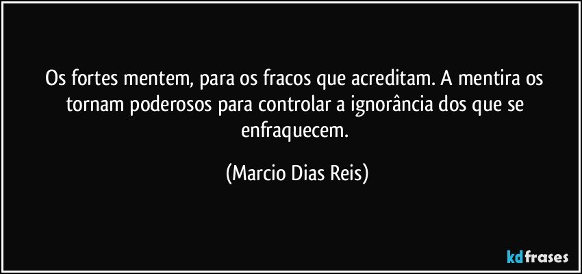 Os fortes mentem, para os fracos que acreditam. A mentira os tornam poderosos para controlar a ignorância dos que se enfraquecem. (Marcio Dias Reis)