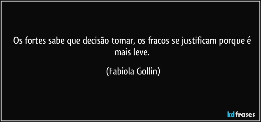 Os fortes sabe que decisão tomar, os fracos se justificam porque é mais leve. (Fabiola Gollin)