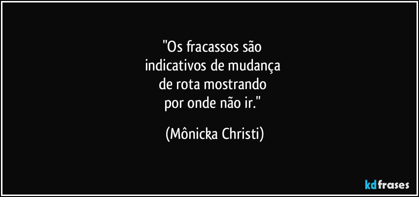 "Os fracassos são
indicativos de mudança
de rota mostrando
por onde não ir." (Mônicka Christi)