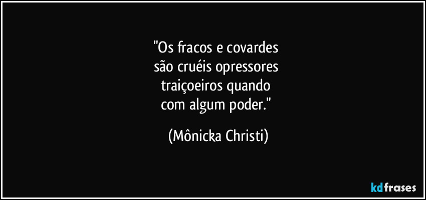 "Os fracos e covardes 
são cruéis opressores 
traiçoeiros quando 
com algum poder." (Mônicka Christi)
