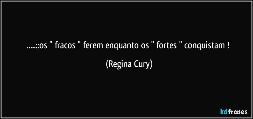 ...::os " fracos " ferem   enquanto os " fortes " conquistam ! (Regina Cury)