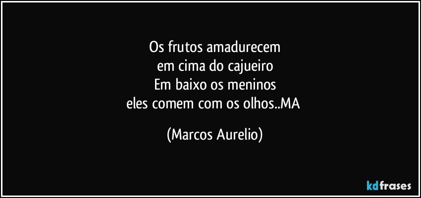 Os frutos amadurecem
em cima do cajueiro
Em baixo os meninos
eles comem com os olhos..MA (Marcos Aurelio)