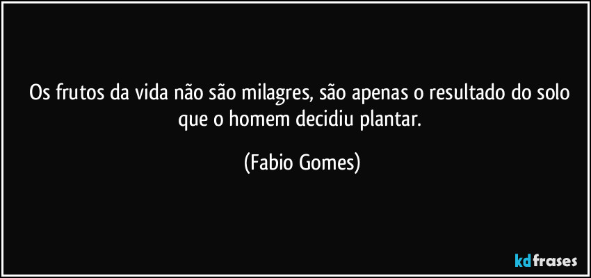 Os frutos da vida não são milagres, são apenas o resultado do solo que o homem decidiu plantar. (Fabio Gomes)