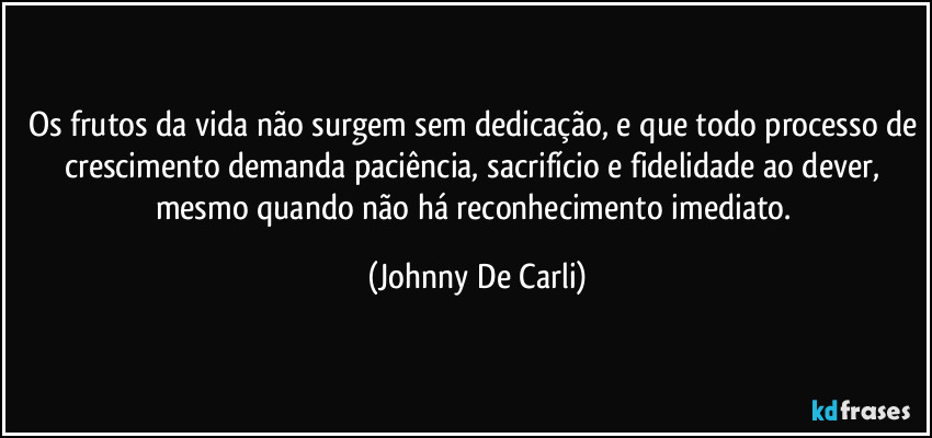 Os frutos da vida não surgem sem dedicação, e que todo processo de crescimento demanda paciência, sacrifício e fidelidade ao dever, mesmo quando não há reconhecimento imediato. (Johnny De Carli)
