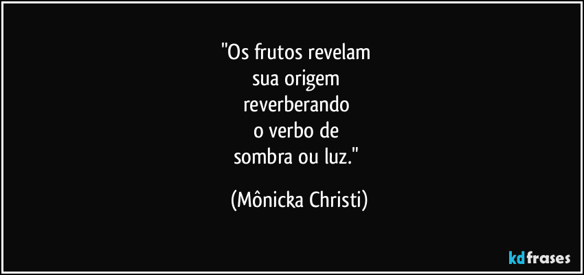 "Os frutos revelam 
sua origem 
reverberando 
o verbo de 
sombra ou luz." (Mônicka Christi)