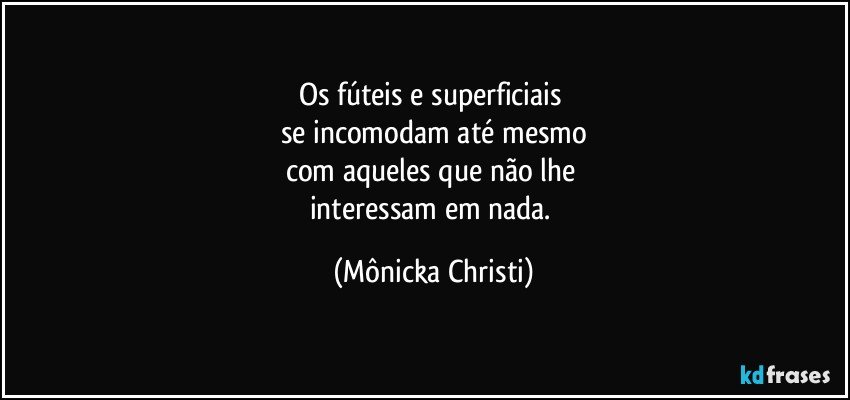 Os fúteis e superficiais 
se incomodam até mesmo
com aqueles que não lhe 
interessam em nada. (Mônicka Christi)