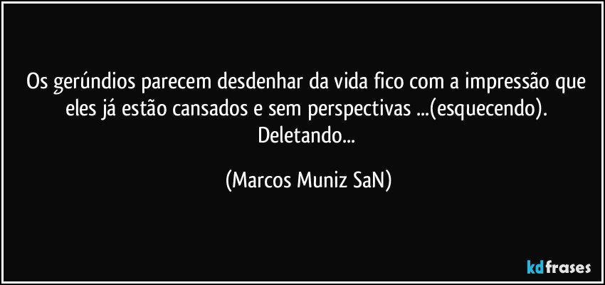 Os gerúndios parecem desdenhar da vida fico com a impressão que eles já estão cansados e sem perspectivas ...(esquecendo). Deletando... (Marcos Muniz SaN)