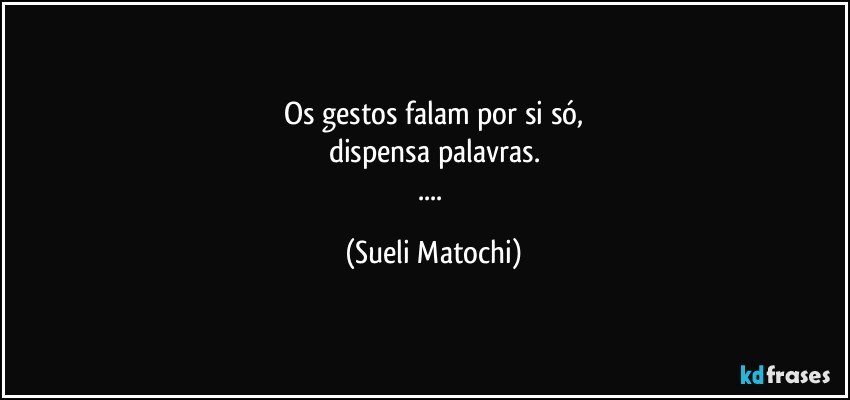 Os gestos falam por si só,
dispensa palavras.
... (Sueli Matochi)