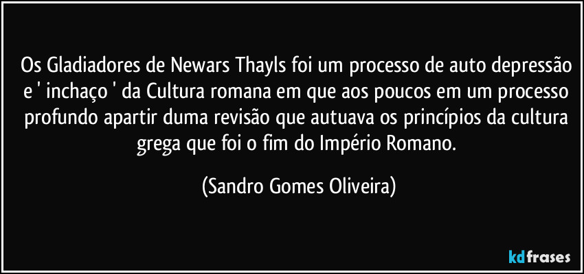 Os Gladiadores de Newars Thayls foi um processo de auto depressão e ' inchaço ' da Cultura romana em que aos poucos em um processo profundo apartir duma revisão que autuava os princípios da cultura grega que foi o fim do Império Romano. (Sandro Gomes Oliveira)