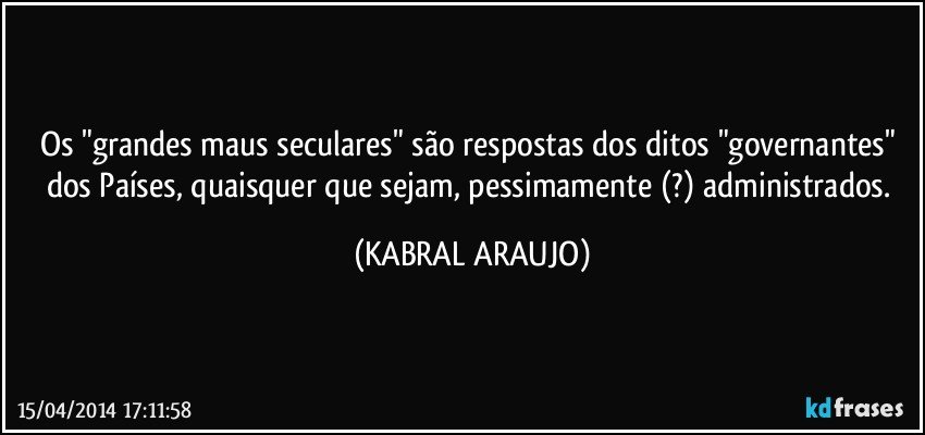 Os "grandes maus seculares" são respostas dos ditos "governantes" dos Países, quaisquer que sejam,  pessimamente (?) administrados. (KABRAL ARAUJO)