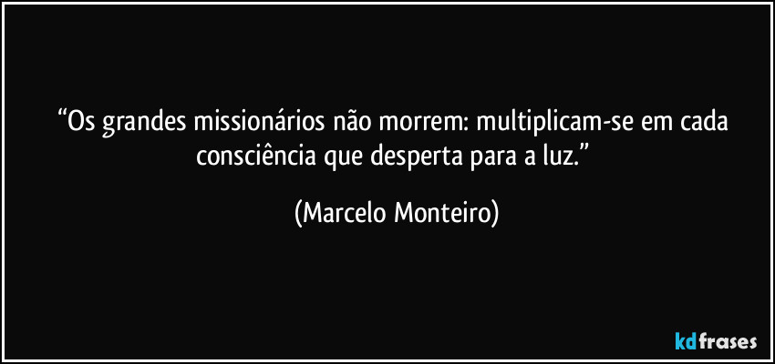 “Os grandes missionários não morrem: multiplicam-se em cada consciência que desperta para a luz.” (Marcelo Monteiro)
