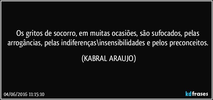 Os gritos de socorro, em muitas ocasiões, são sufocados, pelas arrogâncias, pelas indiferenças\insensibilidades e pelos preconceitos. (KABRAL ARAUJO)