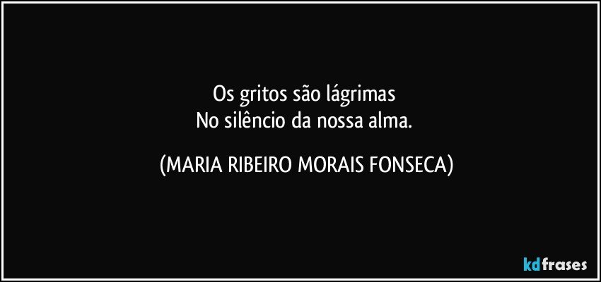 Os gritos são lágrimas 
No silêncio da nossa alma. (MARIA RIBEIRO MORAIS FONSECA)