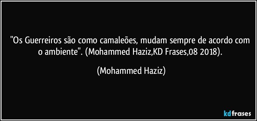 "Os Guerreiros são como camaleões, mudam sempre de acordo com o ambiente". (Mohammed Haziz,KD Frases,08/2018). (Mohammed Haziz)