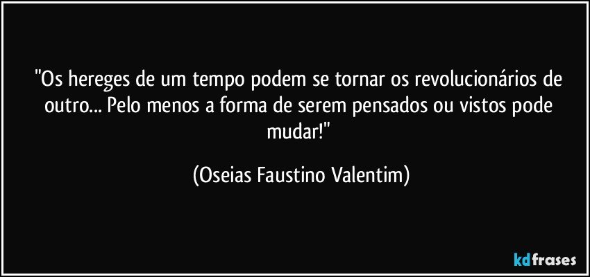 "Os hereges de um tempo podem se tornar os revolucionários de outro... Pelo menos a forma de serem pensados ou vistos pode mudar!" (Oseias Faustino Valentim)