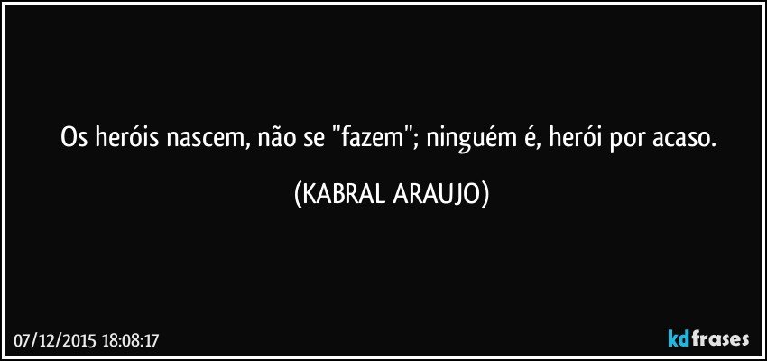 Os heróis nascem, não se "fazem"; ninguém é, herói por acaso. (KABRAL ARAUJO)