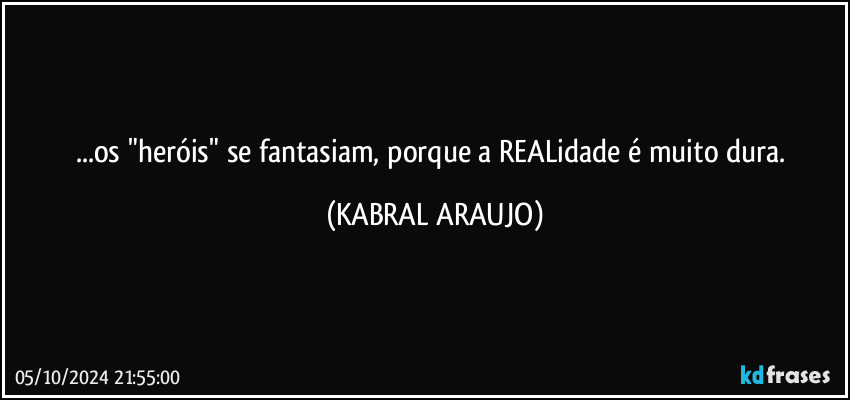 ...os "heróis" se fantasiam, porque a REALidade é muito dura. (KABRAL ARAUJO)