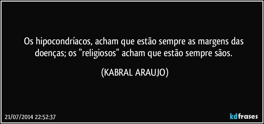 Os hipocondríacos, acham que estão sempre as margens das doenças; os "religiosos" acham que estão sempre sãos. (KABRAL ARAUJO)